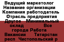 Ведущий маркетолог › Название организации ­ Компания-работодатель › Отрасль предприятия ­ Другое › Минимальный оклад ­ 38 000 - Все города Работа » Вакансии   . Татарстан респ.,Чистопольский р-н